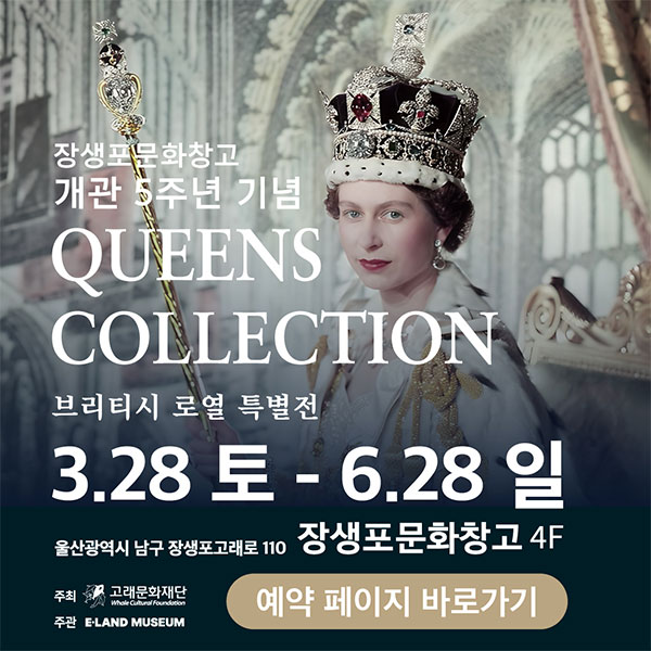 장생포문화창고 개관 5주년 기념 

QUEENS COLLECTION 브리티시 로열 특별전 3.28 토 - 6.28 일 장생포문화창고 4F
울산광역시 남구 장생포고래로 110 예약페이지 바로가기